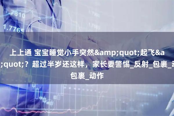 上上通 宝宝睡觉小手突然&quot;起飞&quot;？超过半岁还这样，家长要警惕_反射_包裹_动作