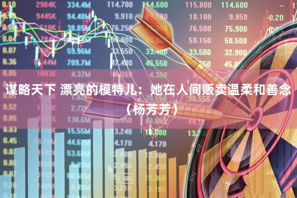 谋略天下 漂亮的模特儿：她在人间贩卖温柔和善念（杨芳芳）