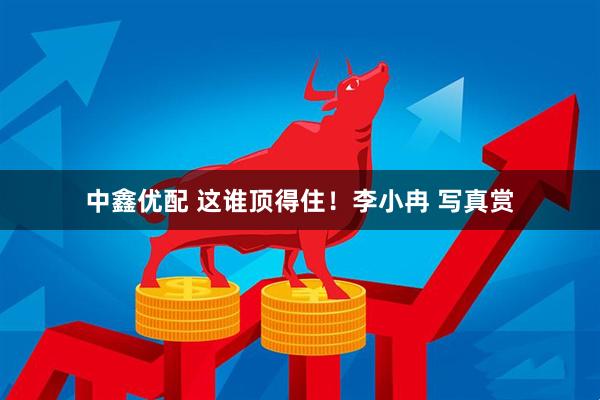 中鑫优配 这谁顶得住！李小冉 写真赏
