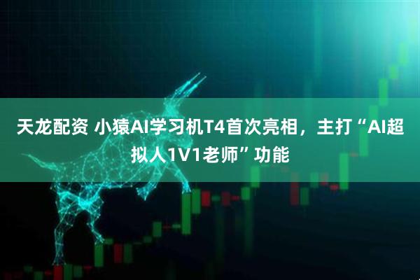 天龙配资 小猿AI学习机T4首次亮相，主打“AI超拟人1V1老师”功能