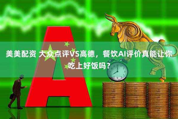 美美配资 大众点评VS高德，餐饮AI评价真能让你吃上好饭吗？