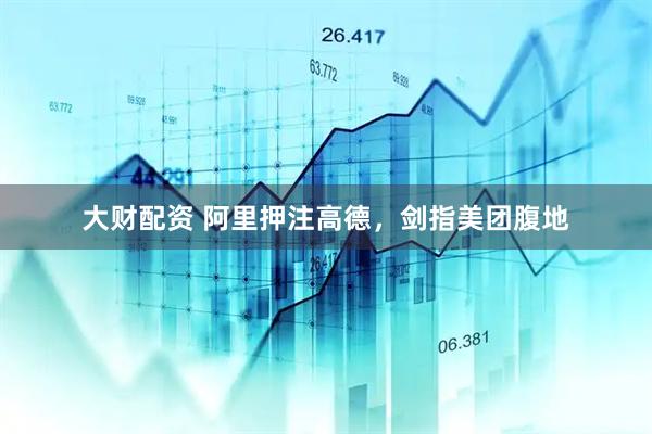大财配资 阿里押注高德，剑指美团腹地