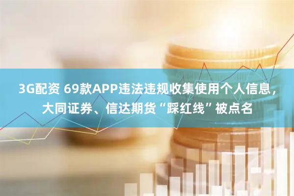 3G配资 69款APP违法违规收集使用个人信息，大同证券、信达期货“踩红线”被点名