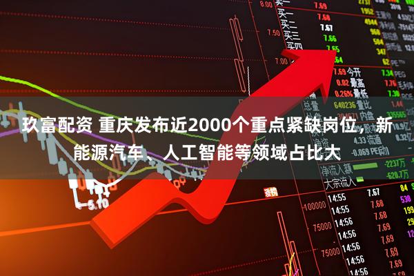 玖富配资 重庆发布近2000个重点紧缺岗位，新能源汽车、人工智能等领域占比大