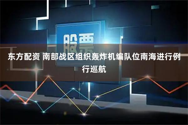 东方配资 南部战区组织轰炸机编队位南海进行例行巡航
