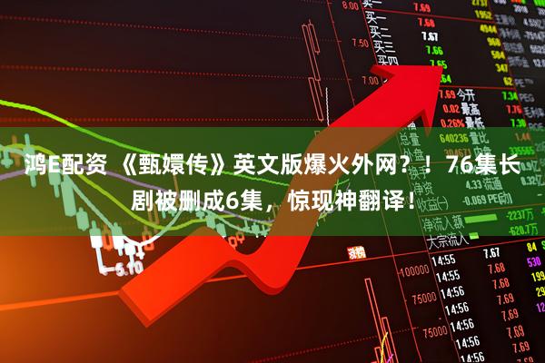 鸿E配资 《甄嬛传》英文版爆火外网？！76集长剧被删成6集，惊现神翻译！