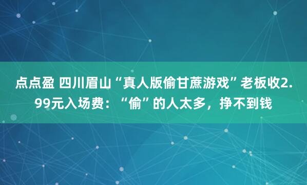点点盈 四川眉山“真人版偷甘蔗游戏”老板收2.99元入场费：“偷”的人太多，挣不到钱