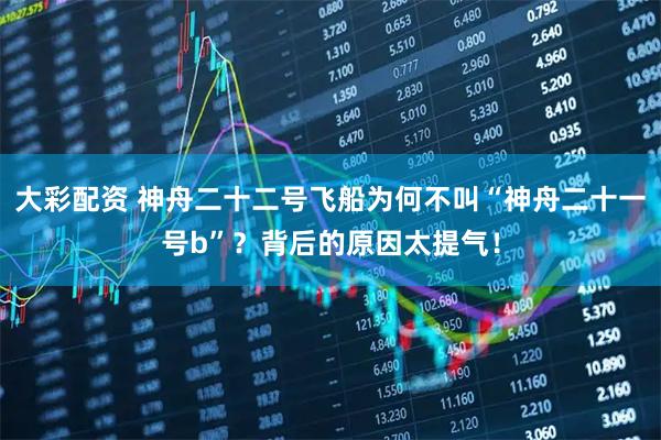 大彩配资 神舟二十二号飞船为何不叫“神舟二十一号b”？背后的原因太提气！