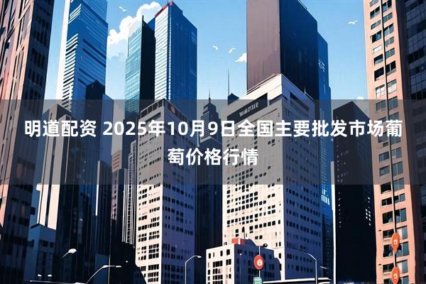 明道配资 2025年10月9日全国主要批发市场葡萄价格行情