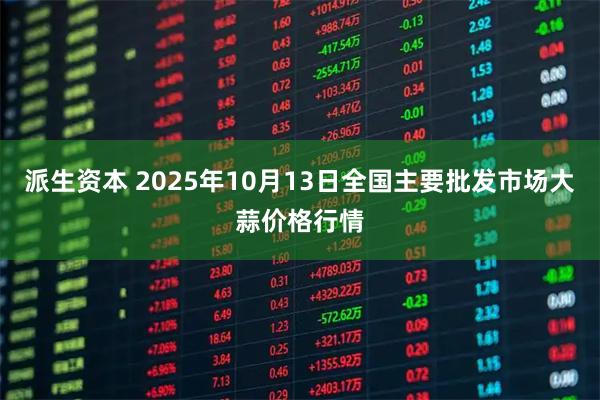 派生资本 2025年10月13日全国主要批发市场大蒜价格行情