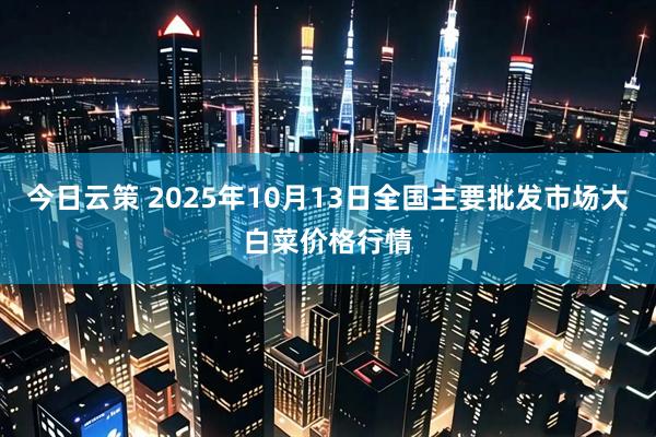 今日云策 2025年10月13日全国主要批发市场大白菜价格行情