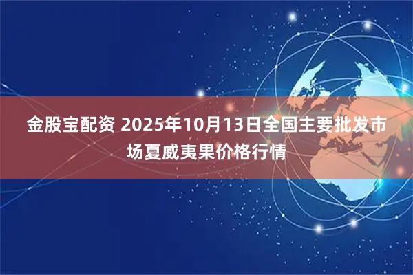 金股宝配资 2025年10月13日全国主要批发市场夏威夷果价格行情