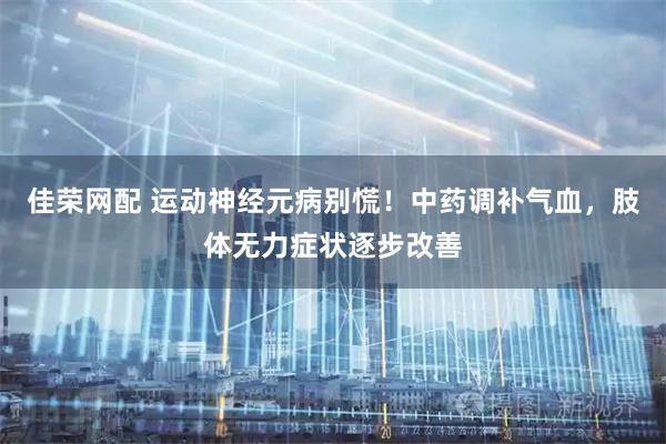 佳荣网配 运动神经元病别慌！中药调补气血，肢体无力症状逐步改善