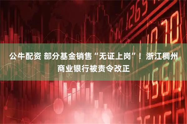 公牛配资 部分基金销售“无证上岗”！浙江稠州商业银行被责令改正