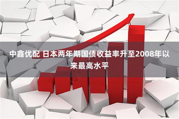 中鑫优配 日本两年期国债收益率升至2008年以来最高水平