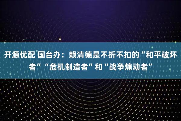 开源优配 国台办：赖清德是不折不扣的“和平破坏者”“危机制造者”和“战争煽动者”