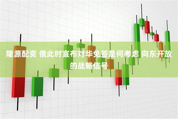 隆源配资 俄此时宣布对华免签是何考虑 向东开放的战略信号