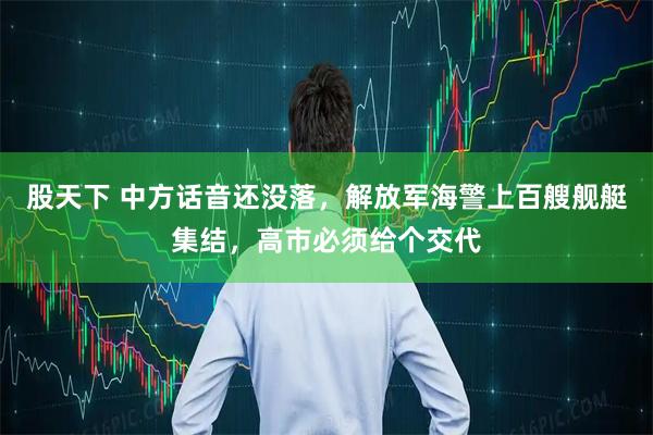 股天下 中方话音还没落，解放军海警上百艘舰艇集结，高市必须给个交代