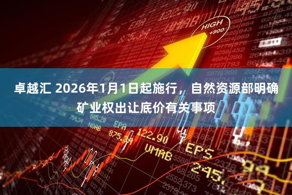 卓越汇 2026年1月1日起施行，自然资源部明确矿业权出让底价有关事项
