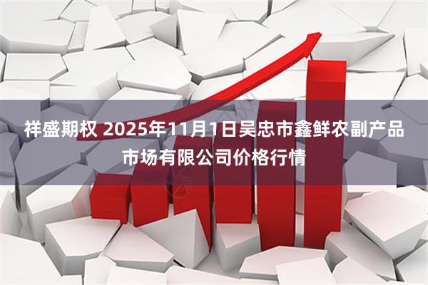 祥盛期权 2025年11月1日吴忠市鑫鲜农副产品市场有限公司价格行情