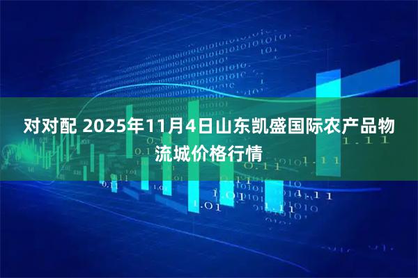 对对配 2025年11月4日山东凯盛国际农产品物流城价格行情