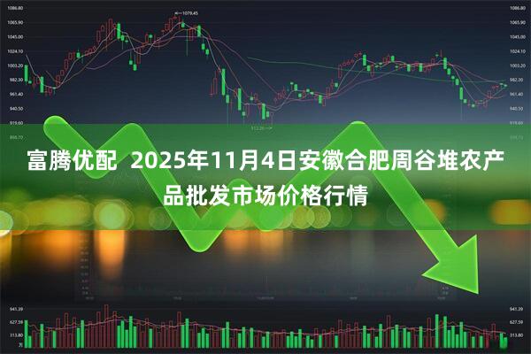 富腾优配  2025年11月4日安徽合肥周谷堆农产品批发市场价格行情