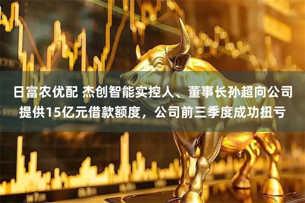 日富农优配 杰创智能实控人、董事长孙超向公司提供15亿元借款额度，公司前三季度成功扭亏