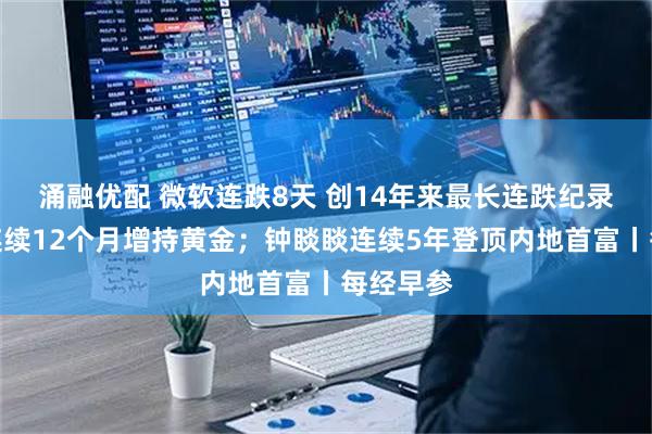 涌融优配 微软连跌8天 创14年来最长连跌纪录；央行连续12个月增持黄金；钟睒睒连续5年登顶内地首富丨每经早参