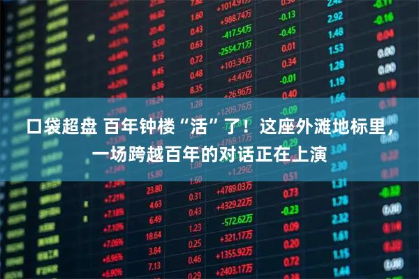 口袋超盘 百年钟楼“活”了！这座外滩地标里，一场跨越百年的对话正在上演