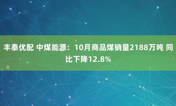 丰泰优配 中煤能源：10月商品煤销量2188万吨 同比下降12.8%