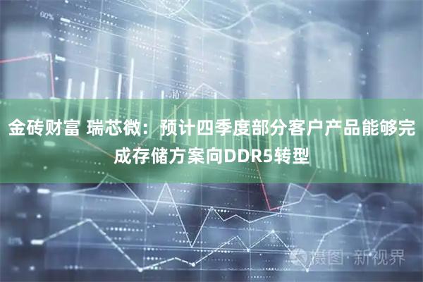 金砖财富 瑞芯微：预计四季度部分客户产品能够完成存储方案向DDR5转型