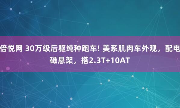 倍悦网 30万级后驱纯种跑车! 美系肌肉车外观，配电磁悬架，搭2.3T+10AT