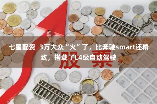 七星配资  3万大众“火”了，比奔驰smart还精致，搭载了L4级自动驾驶