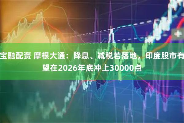 宝融配资 摩根大通：降息、减税若落地，印度股市有望在2026年底冲上30000点