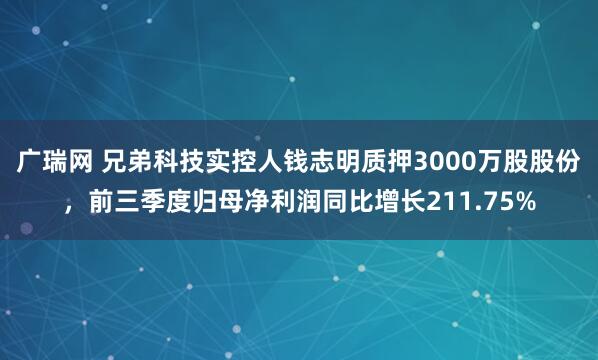 广瑞网 兄弟科技实控人钱志明质押3000万股股份，前三季度归母净利润同比增长211.75%