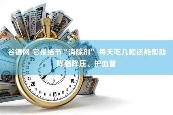 谷锦网 它是结节“消除剂” 每天吃几颗还能帮助降脂降压、护血管