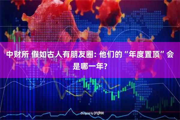 中财所 假如古人有朋友圈: 他们的“年度置顶”会是哪一年?