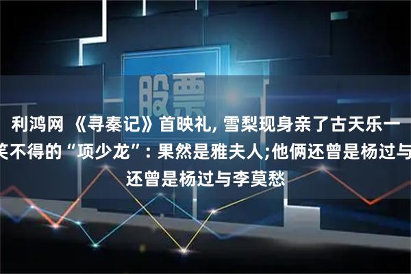 利鸿网 《寻秦记》首映礼, 雪梨现身亲了古天乐一口, 哭笑不得的“项少龙”: 果然是雅夫人;他俩还曾是杨过与李莫愁