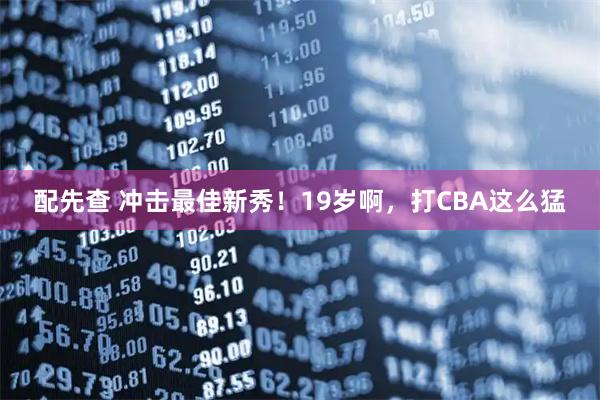 配先查 冲击最佳新秀！19岁啊，打CBA这么猛