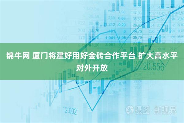 锦牛网 厦门将建好用好金砖合作平台 扩大高水平对外开放