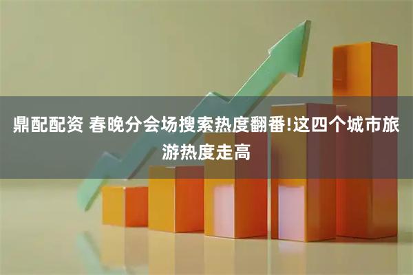 鼎配配资 春晚分会场搜索热度翻番!这四个城市旅游热度走高