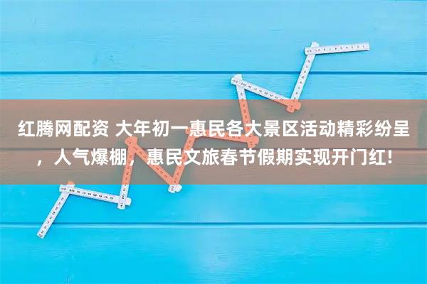 红腾网配资 大年初一惠民各大景区活动精彩纷呈，人气爆棚，惠民文旅春节假期实现开门红!