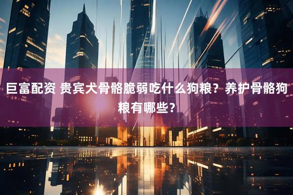 巨富配资 贵宾犬骨骼脆弱吃什么狗粮？养护骨骼狗粮有哪些？