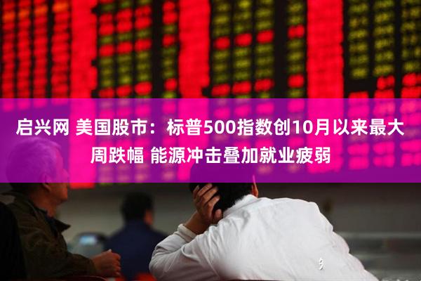 启兴网 美国股市：标普500指数创10月以来最大周跌幅 能源冲击叠加就业疲弱