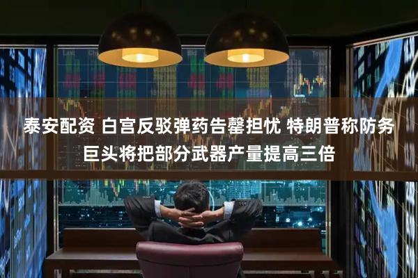 泰安配资 白宫反驳弹药告罄担忧 特朗普称防务巨头将把部分武器产量提高三倍