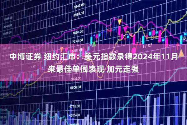 中博证券 纽约汇市：美元指数录得2024年11月来最佳单周表现 加元走强