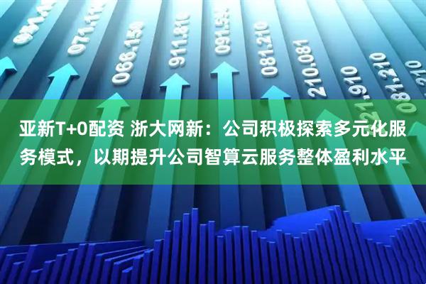 亚新T+0配资 浙大网新：公司积极探索多元化服务模式，以期提升公司智算云服务整体盈利水平