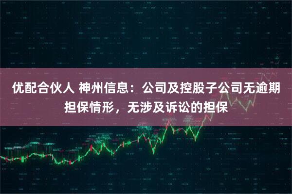 优配合伙人 神州信息：公司及控股子公司无逾期担保情形，无涉及诉讼的担保