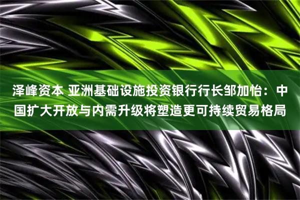 泽峰资本 亚洲基础设施投资银行行长邹加怡：中国扩大开放与内需升级将塑造更可持续贸易格局