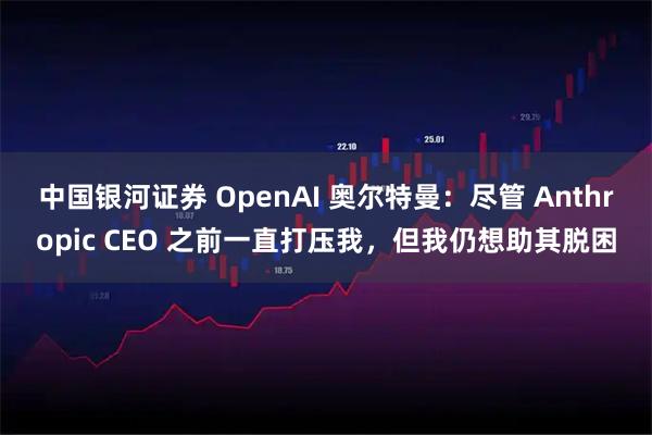 中国银河证券 OpenAI 奥尔特曼：尽管 Anthropic CEO 之前一直打压我，但我仍想助其脱困